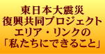 東日本大震災 復興共同プロジェクト エリア・リンクの 「私たちにできること」